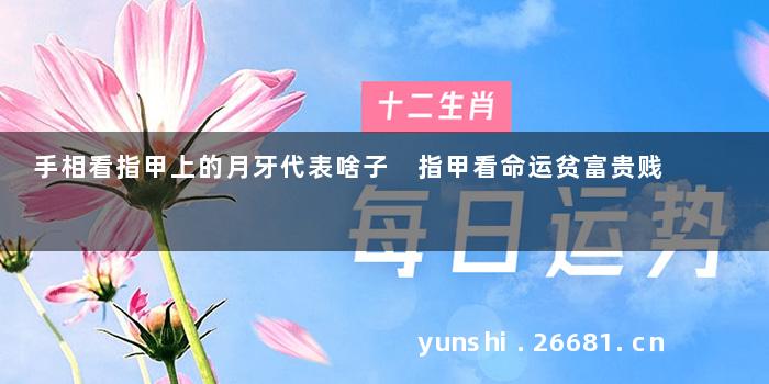 手相看指甲上的月牙代表啥子 指甲看命运贫富贵贱
